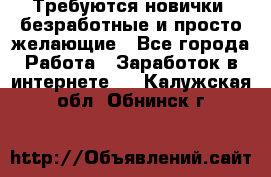 Требуются новички, безработные и просто желающие - Все города Работа » Заработок в интернете   . Калужская обл.,Обнинск г.